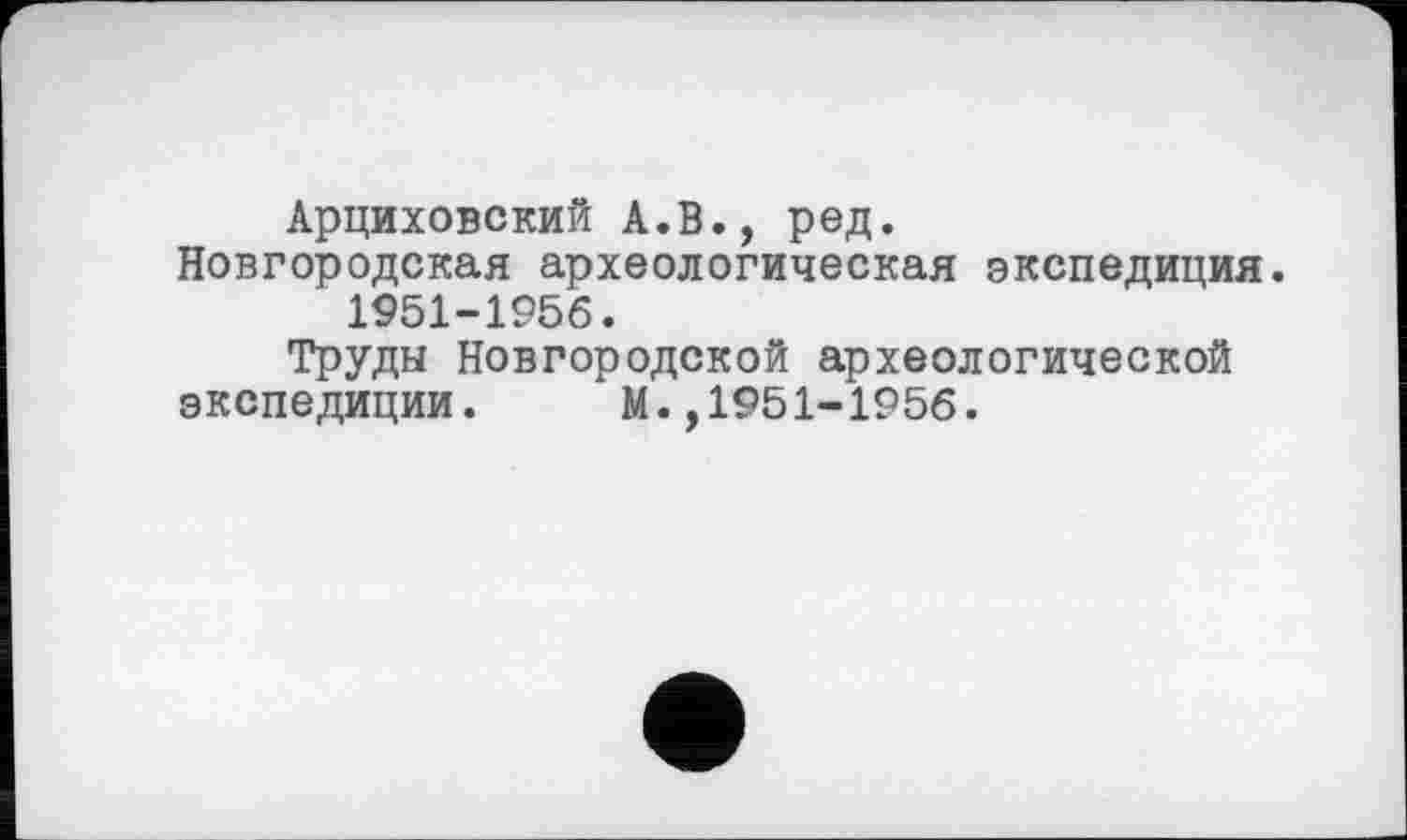 ﻿Арциховский А.В., ред.
Новгородская археологическая экспедиция.
1951-1956.
Труды Новгородской археологической
экспедиции. М.,1951-1956.